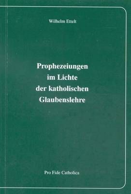 Prophezeiungen im Lichte der katholischen Glaubenslehre Wilhelm Ettelt