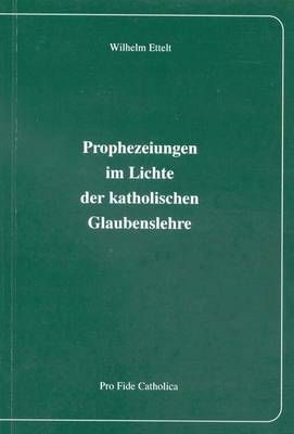 Prophezeiungen im Lichte der katholischen Glaubenslehre Wilhelm Ettelt