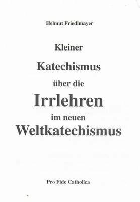 Kleiner Katechismus über die Irrlehren im neuen Weltkatechismus Helmut Friedlmayer