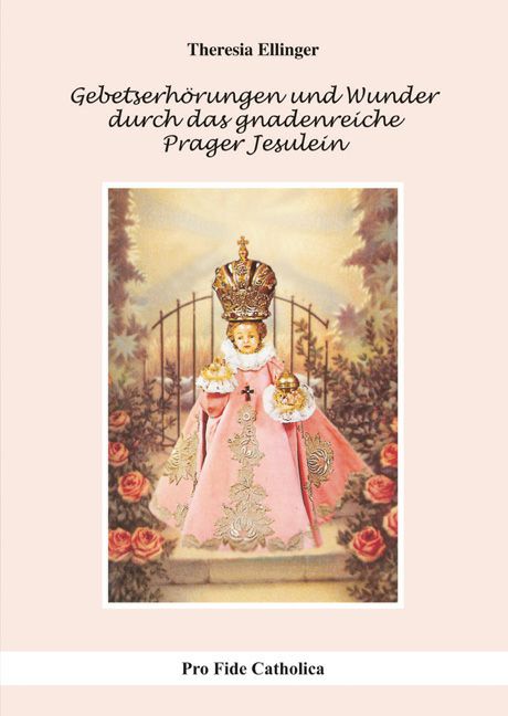 Gebetserhörungen und Wunder durch das gnadenreiche Prager Jesulein Theresia Ellinger